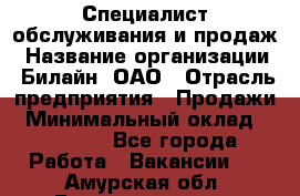 Специалист обслуживания и продаж › Название организации ­ Билайн, ОАО › Отрасль предприятия ­ Продажи › Минимальный оклад ­ 20 000 - Все города Работа » Вакансии   . Амурская обл.,Благовещенск г.